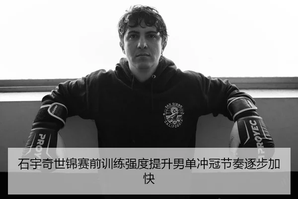 石宇奇世锦赛前训练强度提升男单冲冠节奏逐步加快